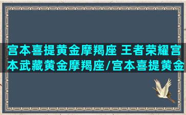 宫本喜提黄金摩羯座 王者荣耀宫本武藏黄金摩羯座/宫本喜提黄金摩羯座 王者荣耀宫本武藏黄金摩羯座-我的网站